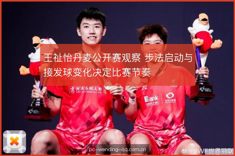 王祉怡丹麦公开赛观察 步法启动与接发球变化决定比赛节奏