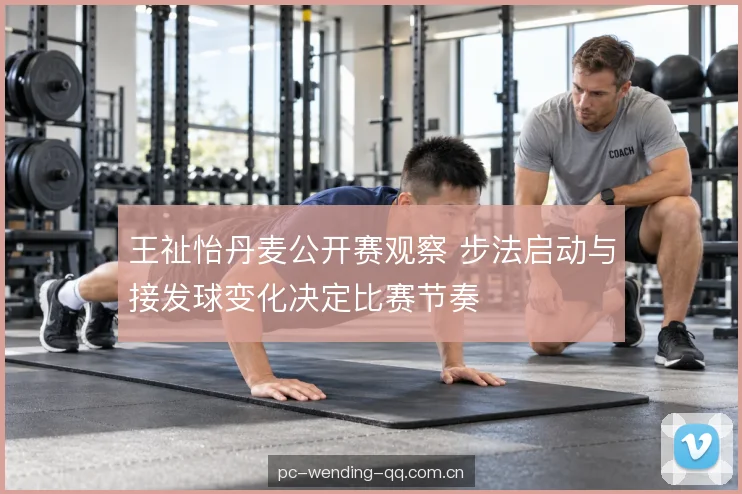 王祉怡丹麦公开赛观察 步法启动与接发球变化决定比赛节奏